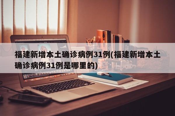 福建新增本土确诊病例31例(福建新增本土确诊病例31例是哪里的)