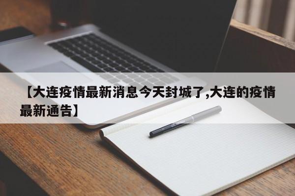 【大连疫情最新消息今天封城了,大连的疫情最新通告】