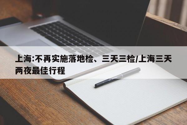 上海:不再实施落地检、三天三检/上海三天两夜最佳行程