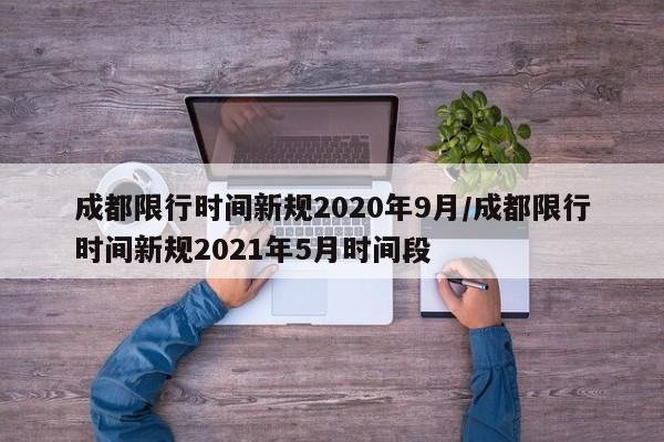 成都限行时间新规2020年9月/成都限行时间新规2021年5月时间段