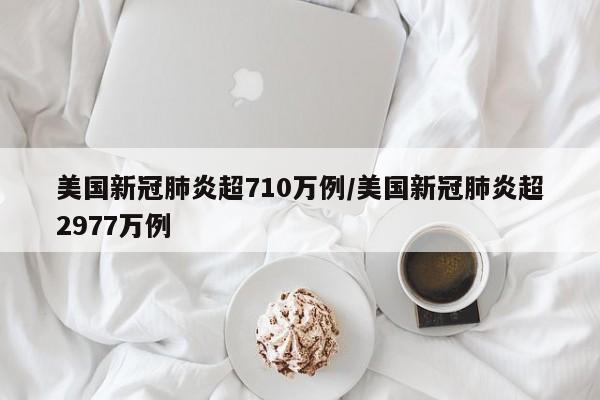 美国新冠肺炎超710万例/美国新冠肺炎超2977万例