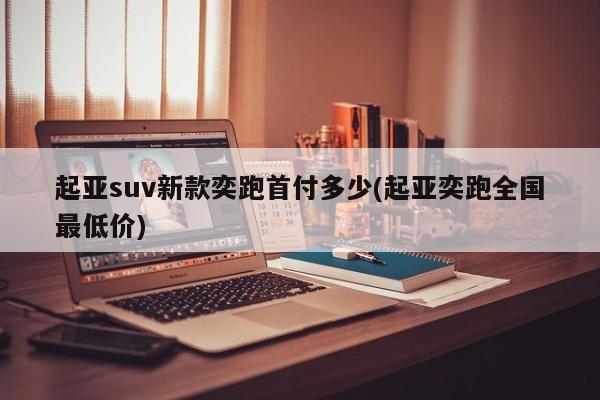 起亚suv新款奕跑首付多少(起亚奕跑全国最低价)