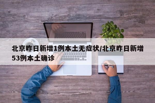 北京昨日新增1例本土无症状/北京昨日新增53例本土确诊