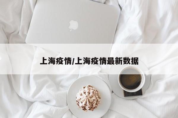 上海疫情/上海疫情最新数据