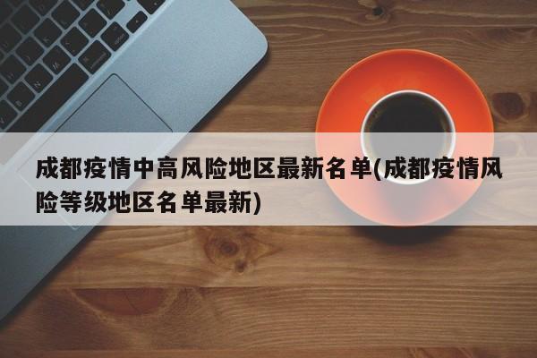 成都疫情中高风险地区最新名单(成都疫情风险等级地区名单最新)