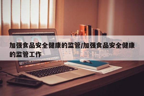 加强食品安全健康的监管/加强食品安全健康的监管工作