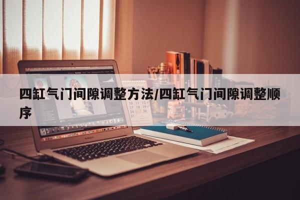 四缸气门间隙调整方法/四缸气门间隙调整顺序