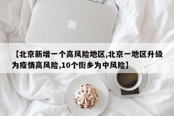 【北京新增一个高风险地区,北京一地区升级为疫情高风险,10个街乡为中风险】