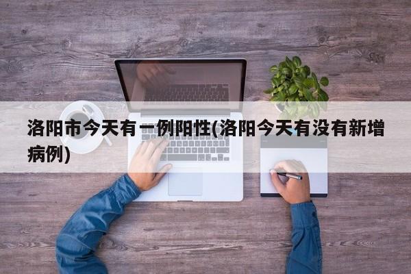 洛阳市今天有一例阳性(洛阳今天有没有新增病例)
