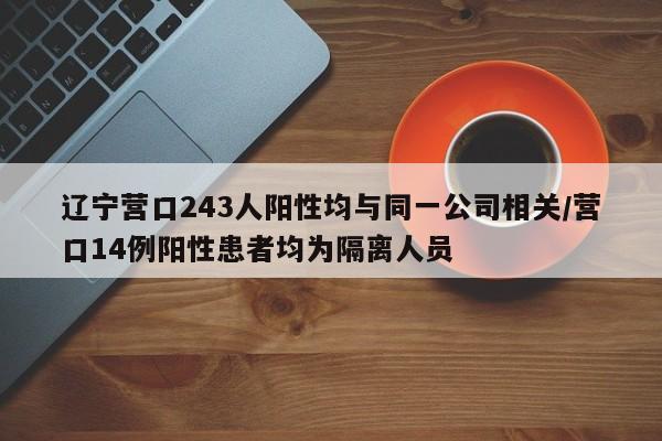 辽宁营口243人阳性均与同一公司相关/营口14例阳性患者均为隔离人员