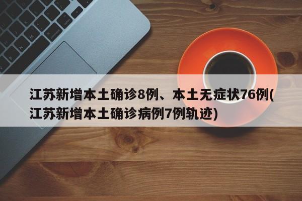 江苏新增本土确诊8例、本土无症状76例(江苏新增本土确诊病例7例轨迹)