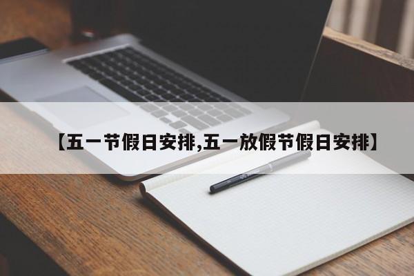 【五一节假日安排,五一放假节假日安排】