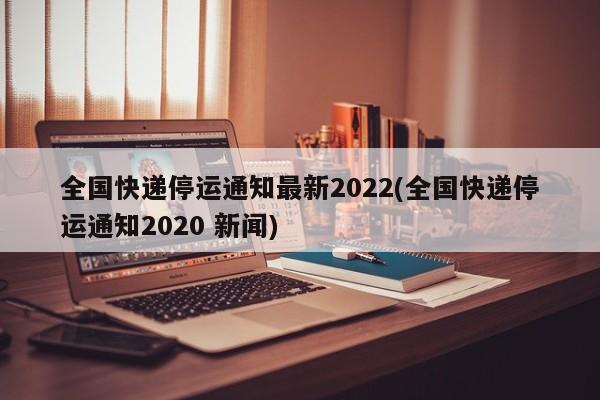 全国快递停运通知最新2022(全国快递停运通知2020 新闻)