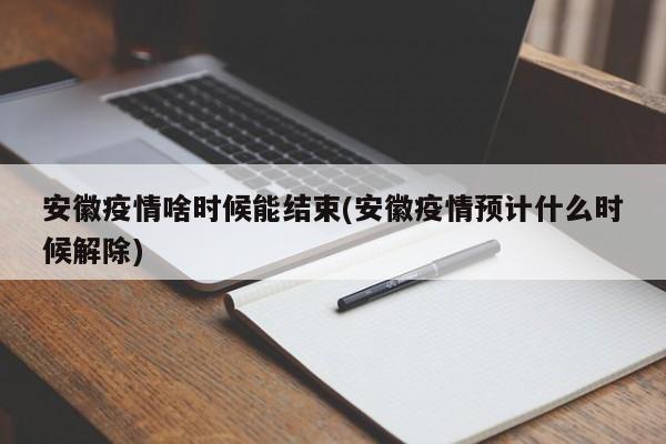 安徽疫情啥时候能结束(安徽疫情预计什么时候解除)
