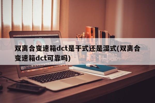 双离合变速箱dct是干式还是湿式(双离合变速箱dct可靠吗)