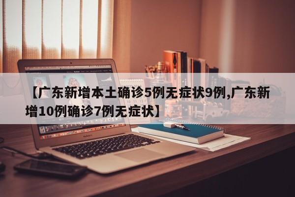 【广东新增本土确诊5例无症状9例,广东新增10例确诊7例无症状】