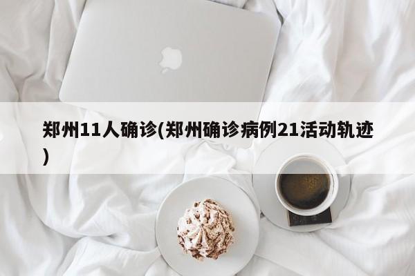 郑州11人确诊(郑州确诊病例21活动轨迹)
