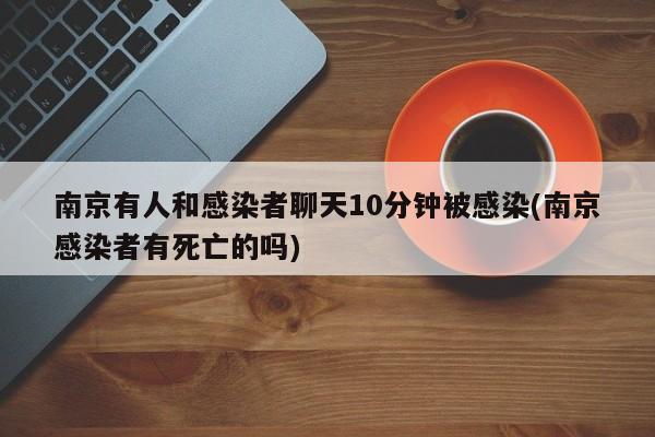 南京有人和感染者聊天10分钟被感染(南京感染者有死亡的吗)