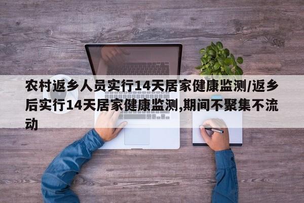 农村返乡人员实行14天居家健康监测/返乡后实行14天居家健康监测,期间不聚集不流动