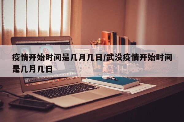 疫情开始时间是几月几日/武没疫情开始时间是几月几日