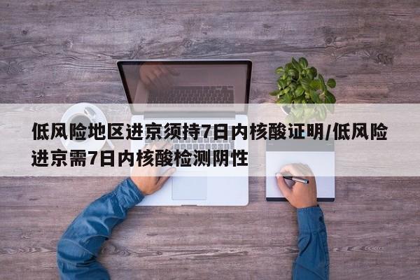 低风险地区进京须持7日内核酸证明/低风险进京需7日内核酸检测阴性