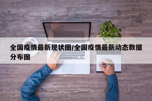 全国疫情最新现状图/全国疫情最新动态数据分布图