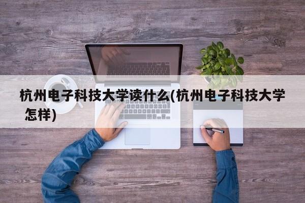 杭州电子科技大学读什么(杭州电子科技大学 怎样)