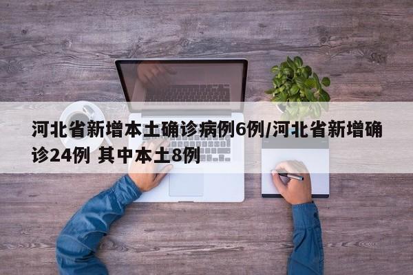 河北省新增本土确诊病例6例/河北省新增确诊24例 其中本土8例