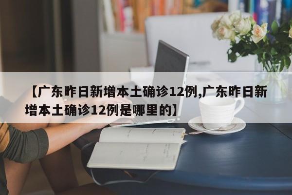 【广东昨日新增本土确诊12例,广东昨日新增本土确诊12例是哪里的】