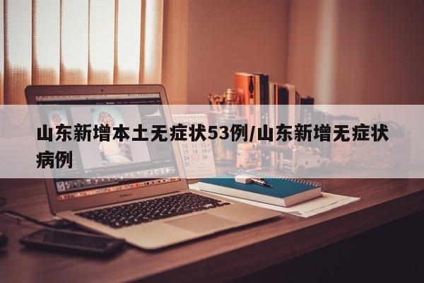 山东新增本土无症状53例/山东新增无症状病例