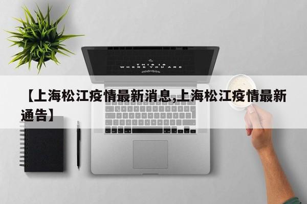 【上海松江疫情最新消息,上海松江疫情最新通告】