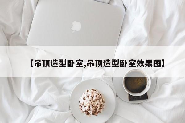 【吊顶造型卧室,吊顶造型卧室效果图】