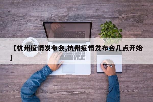 【杭州疫情发布会,杭州疫情发布会几点开始】