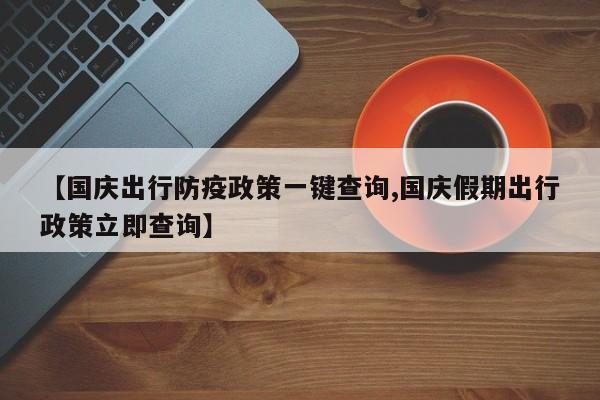 【国庆出行防疫政策一键查询,国庆假期出行政策立即查询】