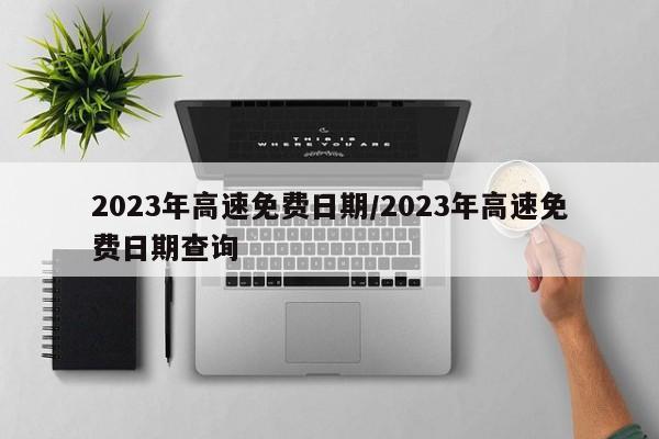 2023年高速免费日期/2023年高速免费日期查询