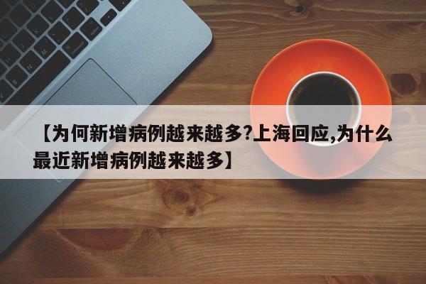 【为何新增病例越来越多?上海回应,为什么最近新增病例越来越多】