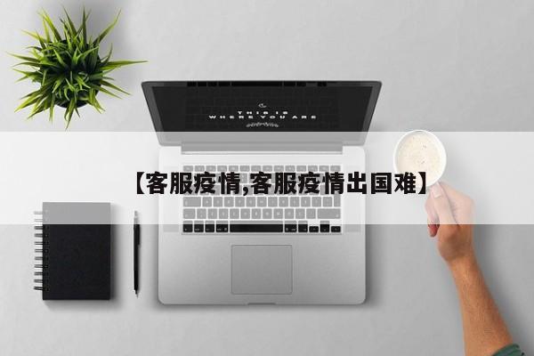 【客服疫情,客服疫情出国难】