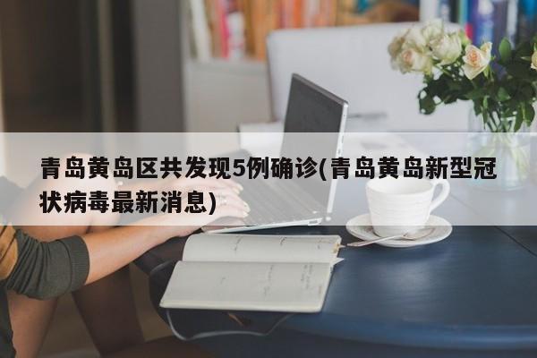 青岛黄岛区共发现5例确诊(青岛黄岛新型冠状病毒最新消息)