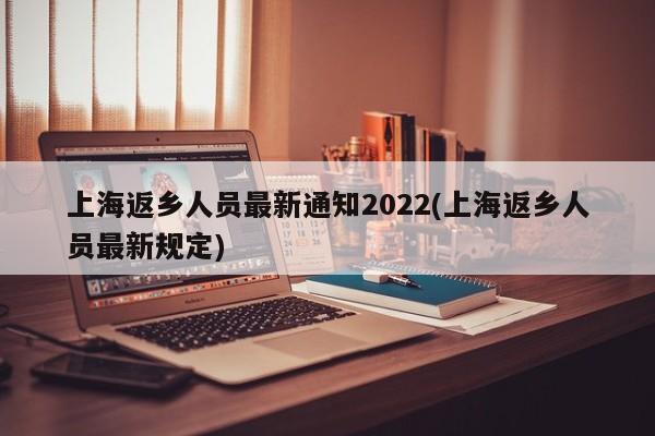 上海返乡人员最新通知2022(上海返乡人员最新规定)