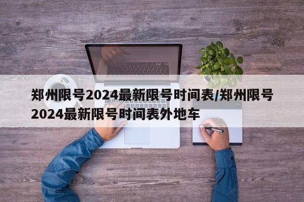 郑州限号2024最新限号时间表/郑州限号2024最新限号时间表外地车