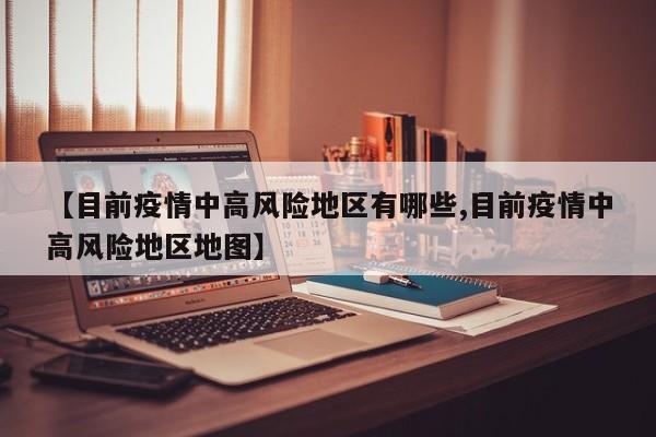 【目前疫情中高风险地区有哪些,目前疫情中高风险地区地图】