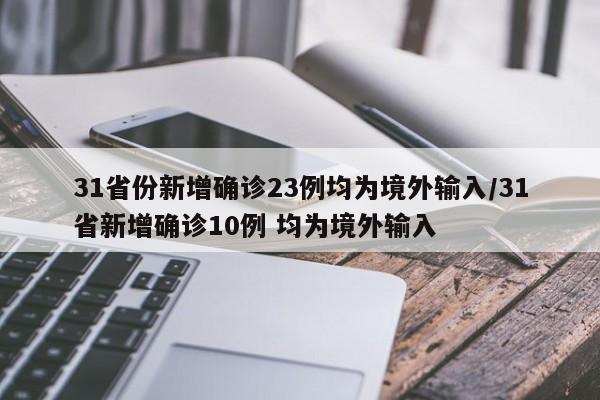 31省份新增确诊23例均为境外输入/31省新增确诊10例 均为境外输入