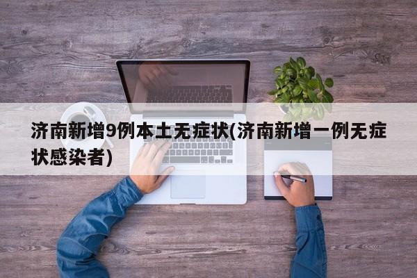 济南新增9例本土无症状(济南新增一例无症状感染者)