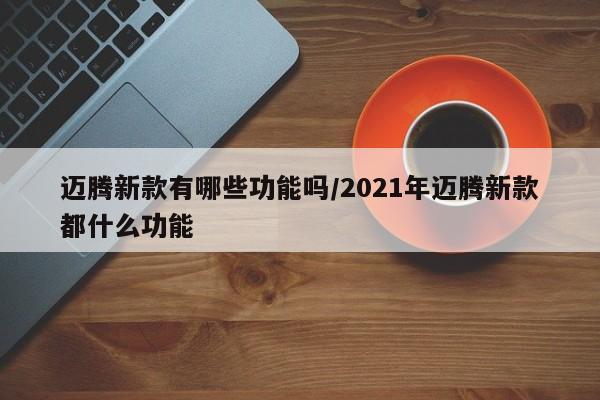 迈腾新款有哪些功能吗/2021年迈腾新款都什么功能