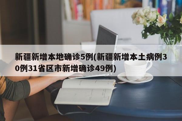 新疆新增本地确诊5例(新疆新增本土病例30例31省区市新增确诊49例)