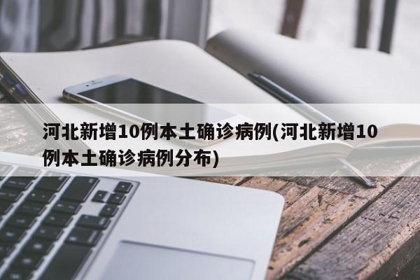 河北新增10例本土确诊病例(河北新增10例本土确诊病例分布)