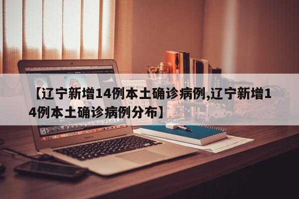 【辽宁新增14例本土确诊病例,辽宁新增14例本土确诊病例分布】