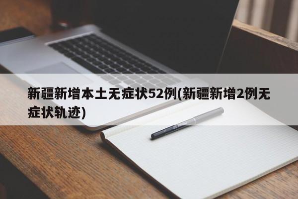 新疆新增本土无症状52例(新疆新增2例无症状轨迹)