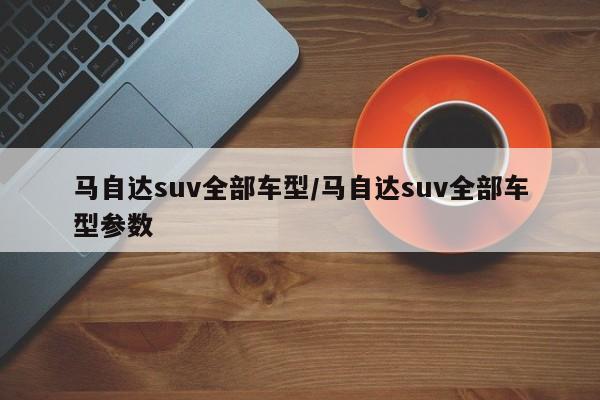 马自达suv全部车型/马自达suv全部车型参数