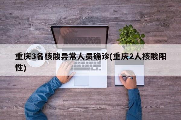 重庆3名核酸异常人员确诊(重庆2人核酸阳性)